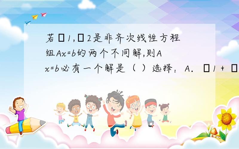 若α1,α2是非齐次线性方程组Ax=b的两个不同解,则Ax=b必有一个解是（ ）选择：A．α1＋α2 B．α1－α2 C．α1－2α2 D．2α1－α2