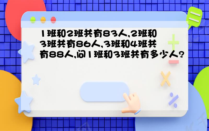 1班和2班共有83人,2班和3班共有86人,3班和4班共有88人,问1班和3班共有多少人?