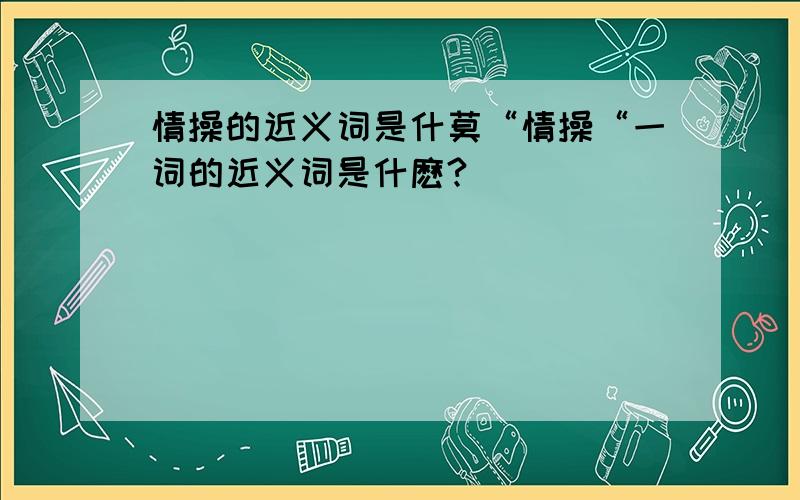 情操的近义词是什莫“情操“一词的近义词是什麽?