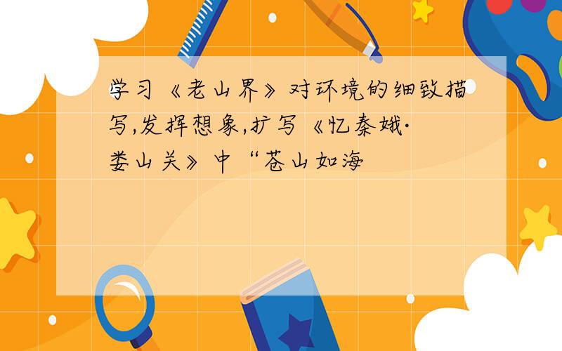 学习《老山界》对环境的细致描写,发挥想象,扩写《忆秦娥·娄山关》中“苍山如海