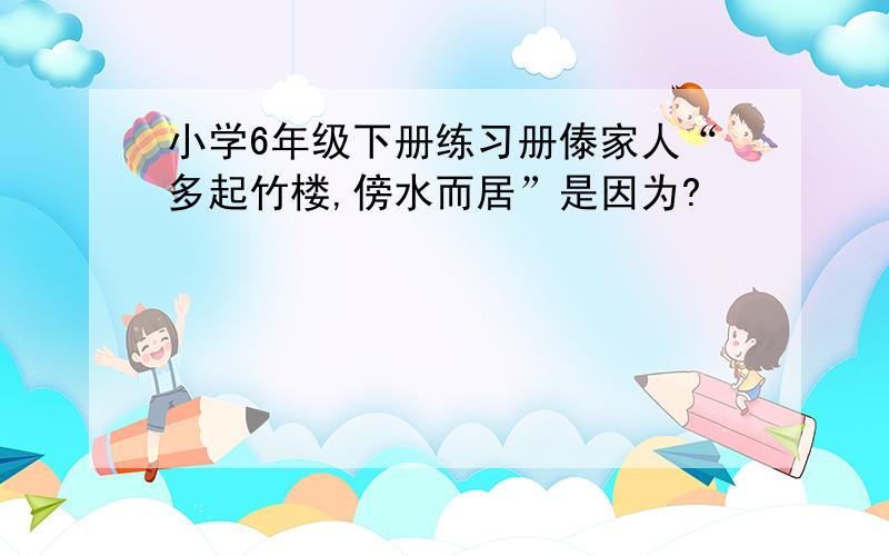 小学6年级下册练习册傣家人“多起竹楼,傍水而居”是因为?