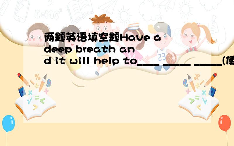 两题英语填空题Have a deep breath and it will help to____ _____ _____(使你安静下来)His father is in hospital and he _____ _____ ______(挂念)him.