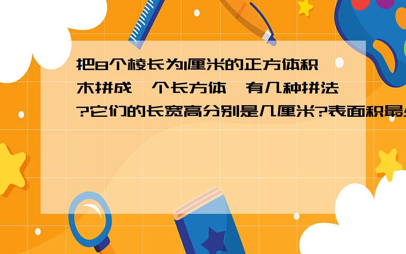 把8个棱长为1厘米的正方体积木拼成一个长方体,有几种拼法?它们的长宽高分别是几厘米?表面积最少是多少平方厘米?