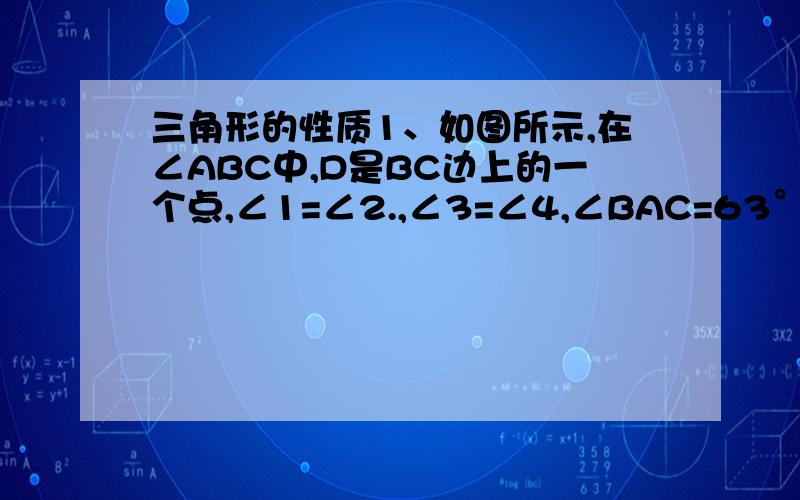 三角形的性质1、如图所示,在∠ABC中,D是BC边上的一个点,∠1=∠2.,∠3=∠4,∠BAC=63°,求∠DAC的度数.图弄不上来···2、∠A+∠B=150°,∠B+∠C=130°,那么∠A= ,∠B= .3、∠B-∠A=15°,∠C-∠B=45°,则∠A= ,∠B