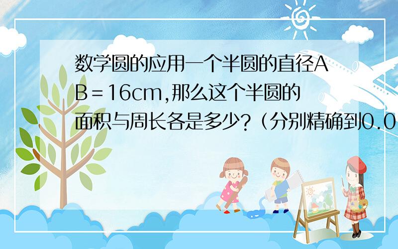 数学圆的应用一个半圆的直径AB＝16cm,那么这个半圆的面积与周长各是多少?（分别精确到0.01平方厘米与0.01cm)