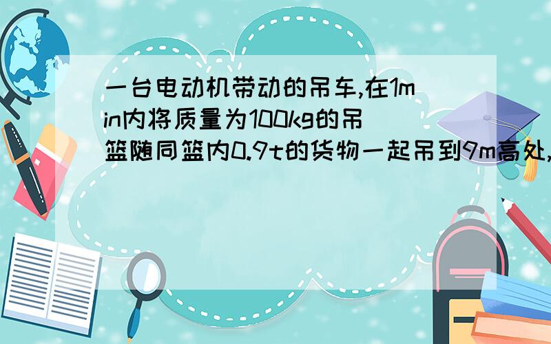 一台电动机带动的吊车,在1min内将质量为100kg的吊篮随同篮内0.9t的货物一起吊到9m高处,根据上述条件,你能求出哪些物理量并解出结果（至少三个）