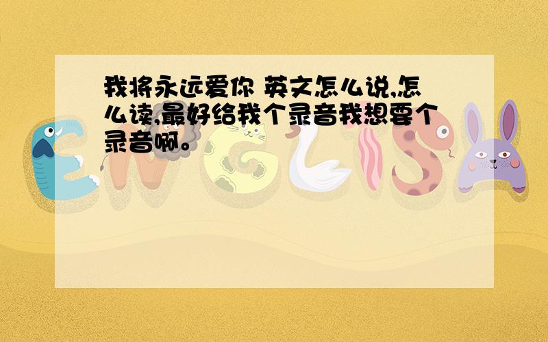 我将永远爱你 英文怎么说,怎么读,最好给我个录音我想要个录音啊。