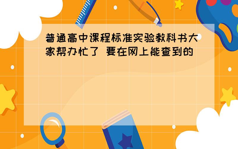 普通高中课程标准实验教科书大家帮办忙了 要在网上能查到的