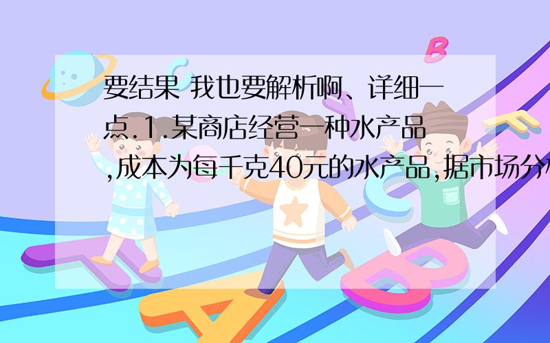 要结果 我也要解析啊、详细一点.1.某商店经营一种水产品,成本为每千克40元的水产品,据市场分析,若按每千克50元销售,一个月能售出500千克；销售价每涨1元,月销售量就减少10千克,针对这种