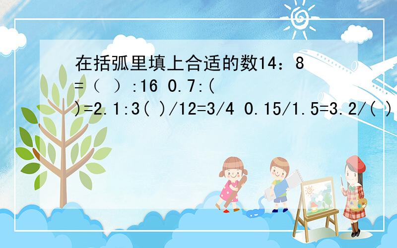 在括弧里填上合适的数14：8=（ ）:16 0.7:( )=2.1:3( )/12=3/4 0.15/1.5=3.2/( )