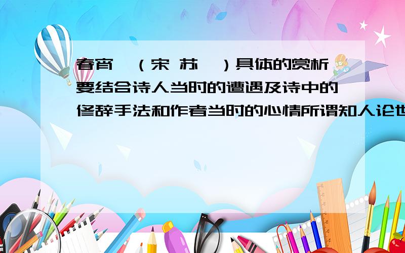 春宵》（宋 苏轼）具体的赏析要结合诗人当时的遭遇及诗中的修辞手法和作者当时的心情所谓知人论世不仅仅是介绍作者还要说明此诗的背景