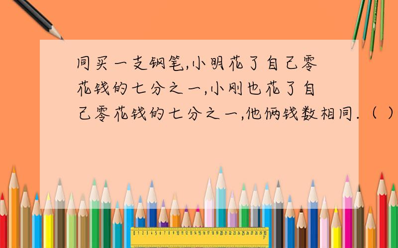 同买一支钢笔,小明花了自己零花钱的七分之一,小刚也花了自己零花钱的七分之一,他俩钱数相同.（ ）