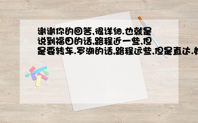 谢谢你的回答,很详细.也就是说到福田的话,路程近一些,但是要转车.罗湖的话,路程远些,但是直达.如果我还有什么不懂的,请再帮忙!