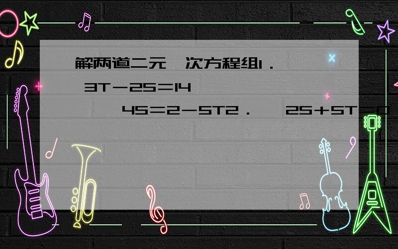 解两道二元一次方程组1．   3T－2S＝14    ｛     4S＝2－5T2．   2S＋5T＝0    ｛     3S－T＝5