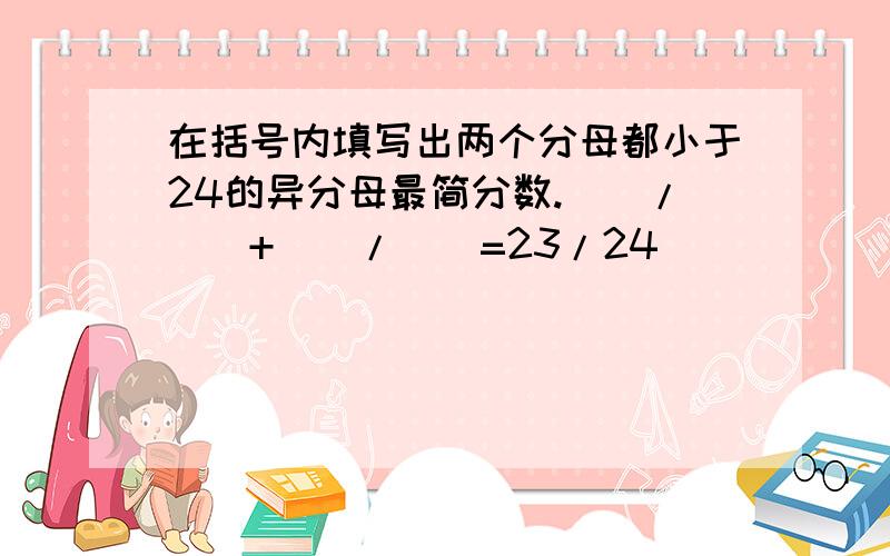 在括号内填写出两个分母都小于24的异分母最简分数.（）/（）+（）/（）=23/24