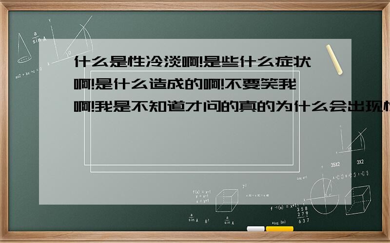 什么是性冷淡啊!是些什么症状啊!是什么造成的啊!不要笑我啊!我是不知道才问的真的为什么会出现性冷淡,是什么原因造成的