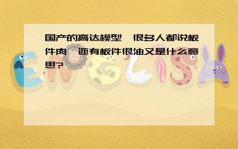 国产的高达模型,很多人都说板件肉,还有板件很油又是什么意思?