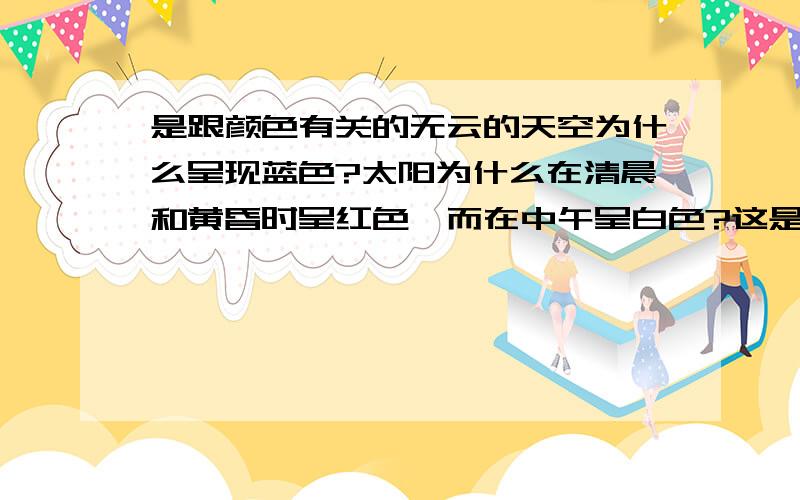 是跟颜色有关的无云的天空为什么呈现蓝色?太阳为什么在清晨和黄昏时呈红色,而在中午呈白色?这是个简答题 SUM★41 你的回复非常详细，