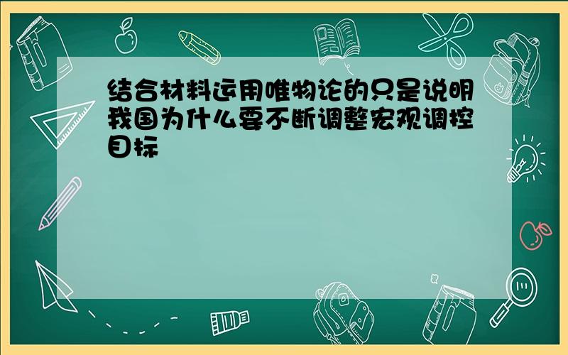 结合材料运用唯物论的只是说明我国为什么要不断调整宏观调控目标