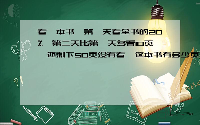 看一本书,第一天看全书的20%,第二天比第一天多看10页,还剩下50页没有看,这本书有多少页?