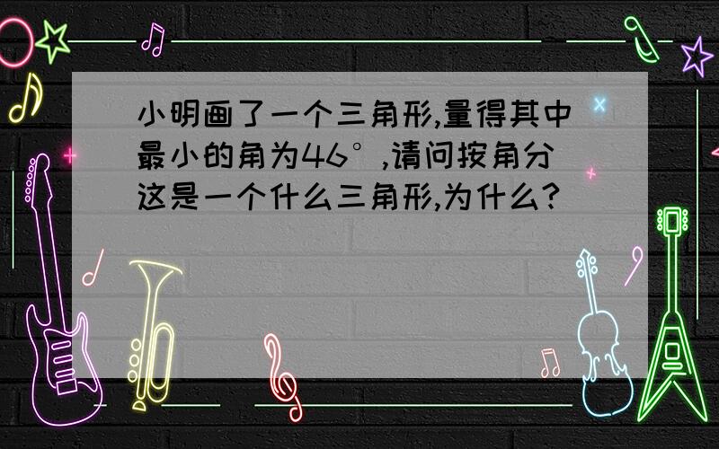 小明画了一个三角形,量得其中最小的角为46°,请问按角分这是一个什么三角形,为什么?