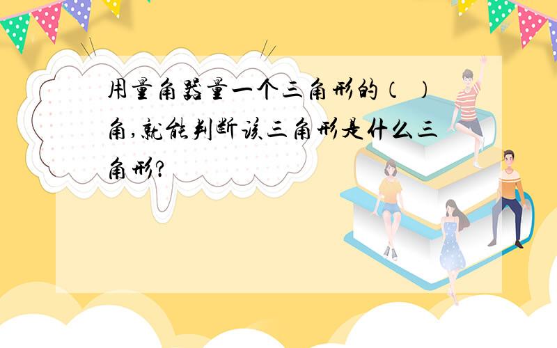 用量角器量一个三角形的（ ）角,就能判断该三角形是什么三角形?