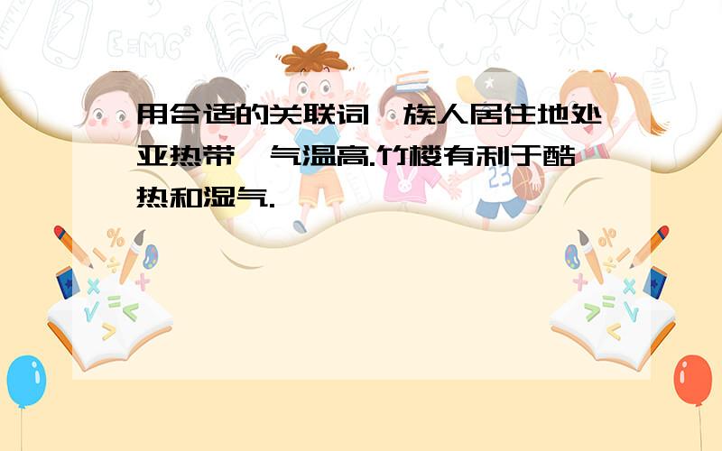 用合适的关联词傣族人居住地处亚热带,气温高.竹楼有利于酷热和湿气.