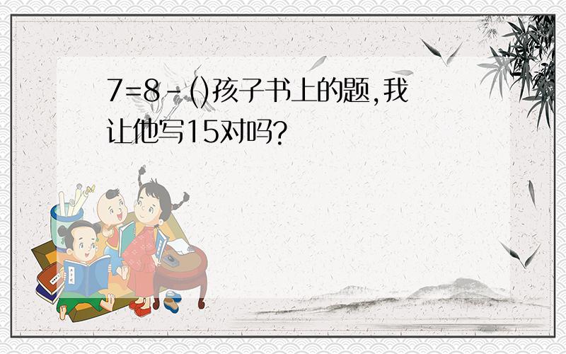 7=8-()孩子书上的题,我让他写15对吗?