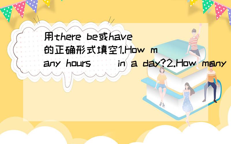 用there be或have的正确形式填空1.How many hours( )in a day?2.How many legs( )a table( It( )four.3.Look!The clocks( )round faces and on the faces( )three legs.4.( )you( )a brother?