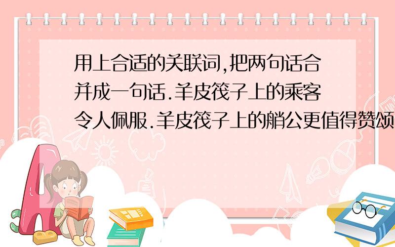 用上合适的关联词,把两句话合并成一句话.羊皮筏子上的乘客令人佩服.羊皮筏子上的艄公更值得赞颂.