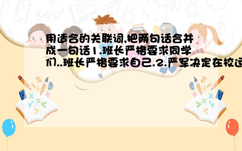 用适合的关联词,把两句话合并成一句话1.班长严格要求同学们..班长严格要求自己.2.严军决定在校运会上勇夺百米赛跑冠军. .严军从现在起应该加强训练.