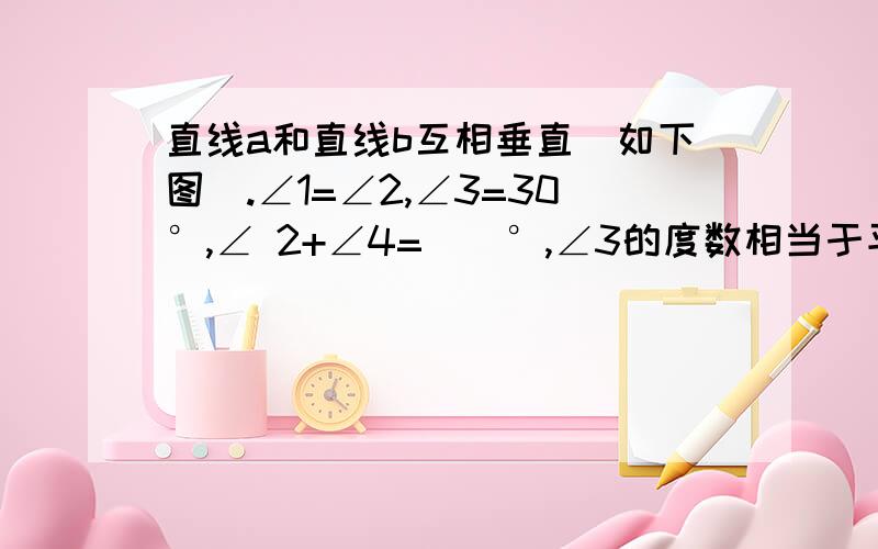 直线a和直线b互相垂直（如下图）.∠1=∠2,∠3=30°,∠ 2+∠4=()°,∠3的度数相当于平角的1/（）.