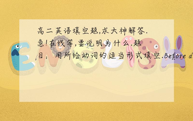 高二英语填空题,求大神解答.急!在线等,要说明为什么.题目：用所给动词的适当形式填空.Before driving into the city,you are required to get your car _____.(wash)Michael put up a picture of Yao Ming beside the bed to keep