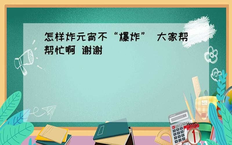 怎样炸元宵不“爆炸” 大家帮帮忙啊 谢谢