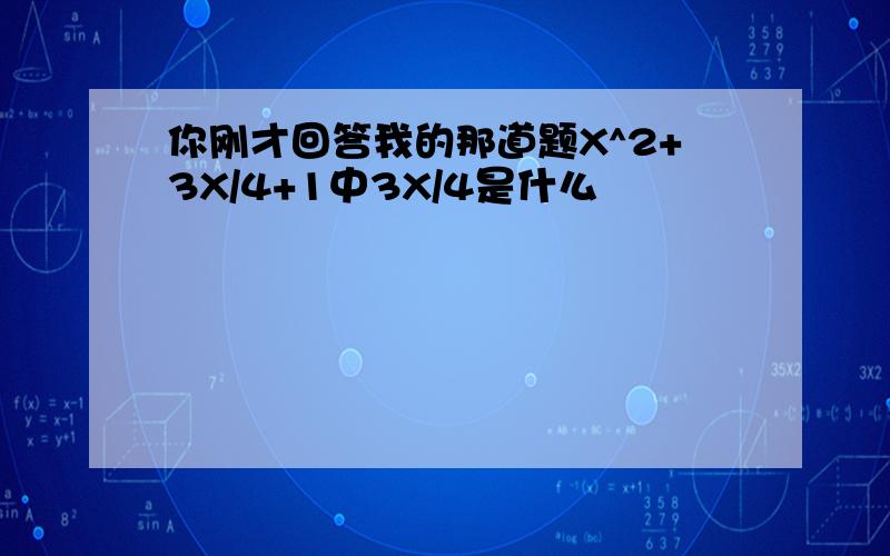 你刚才回答我的那道题X^2+3X/4+1中3X/4是什么