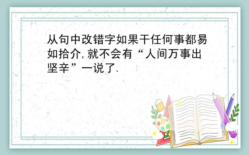 从句中改错字如果干任何事都易如拾介,就不会有“人间万事出坚辛”一说了.