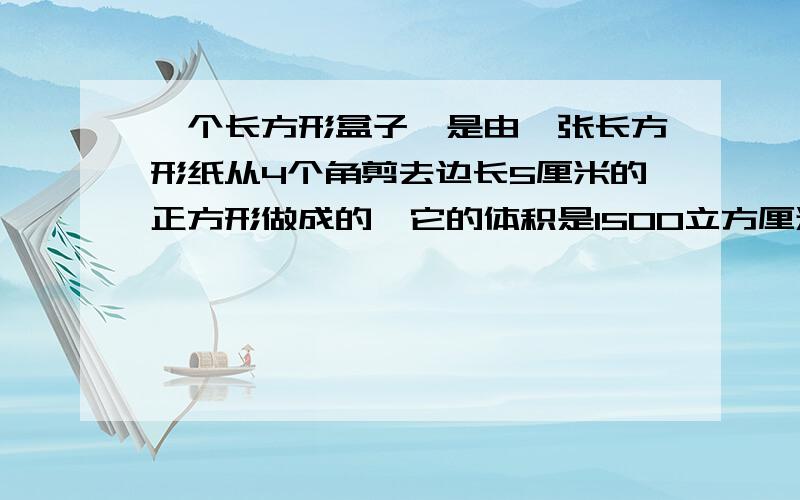 一个长方形盒子,是由一张长方形纸从4个角剪去边长5厘米的正方形做成的,它的体积是1500立方厘米,一个侧面积是100平方厘米,原长方形的面积是多少