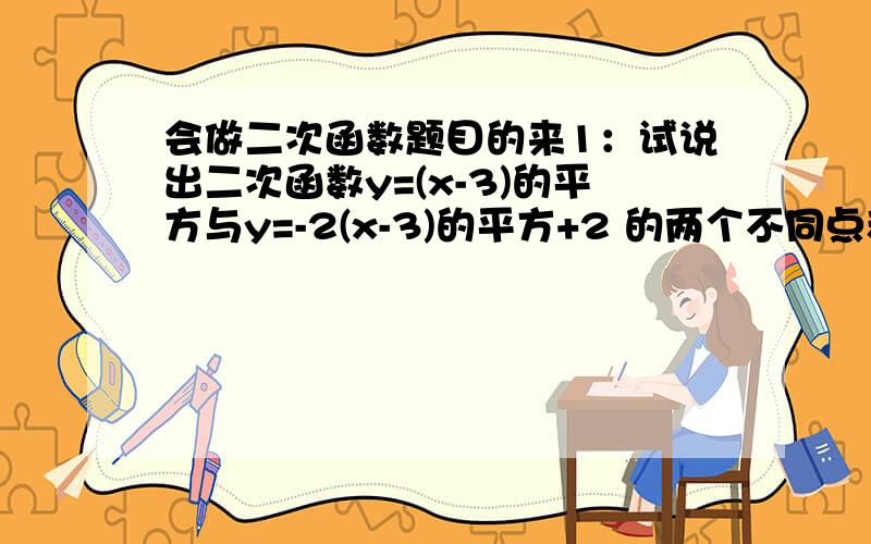 会做二次函数题目的来1：试说出二次函数y=(x-3)的平方与y=-2(x-3)的平方+2 的两个不同点和相同处已知二次函数y=(m-2)x的平方-4x+m的平方+2m-8的图像经过原点 他可以有那条顶点在原点的抛物线经