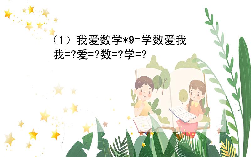 （1）我爱数学*9=学数爱我 我=?爱=?数=?学=?