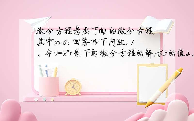 微分方程考虑下面的微分方程，其中x>0:回答以下问题：1、令v=x^r是下面微分方程的解，求r的值2、对于第一问中所求得的r值，令y=(x^r)*u。推导关于u的微分方程，并证明u=x^4是刚推导的微分方