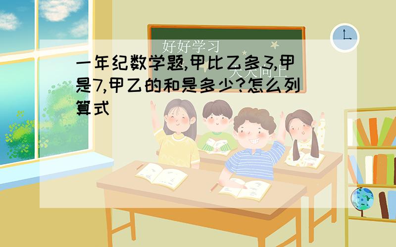 一年纪数学题,甲比乙多3,甲是7,甲乙的和是多少?怎么列算式