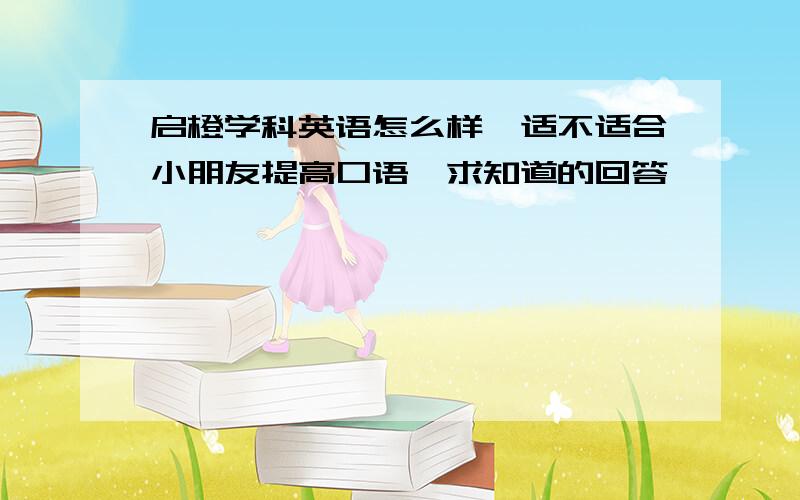 启橙学科英语怎么样,适不适合小朋友提高口语,求知道的回答