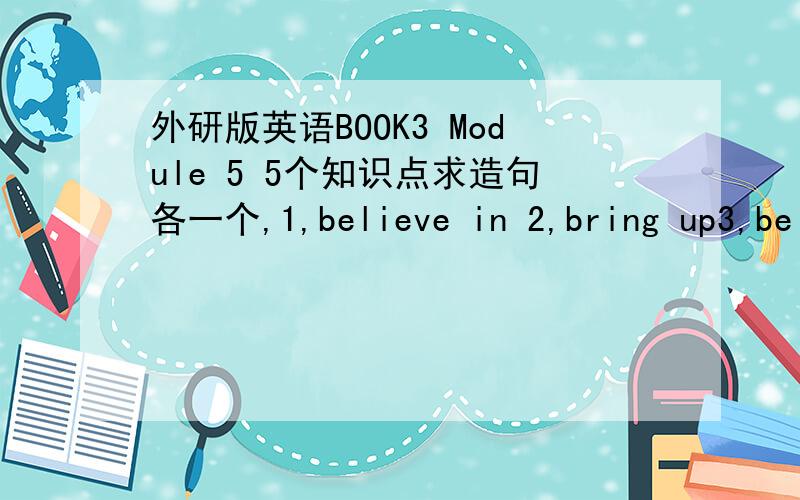 外研版英语BOOK3 Module 5 5个知识点求造句各一个,1,believe in 2,bring up3,be proud of4,in conclusion5,if so