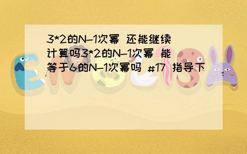 3*2的N-1次幂 还能继续计算吗3*2的N-1次幂 能等于6的N-1次幂吗 #17 指导下