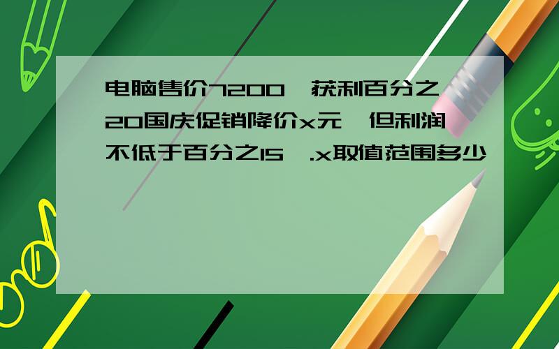 电脑售价7200,获利百分之20国庆促销降价x元,但利润不低于百分之15,.x取值范围多少