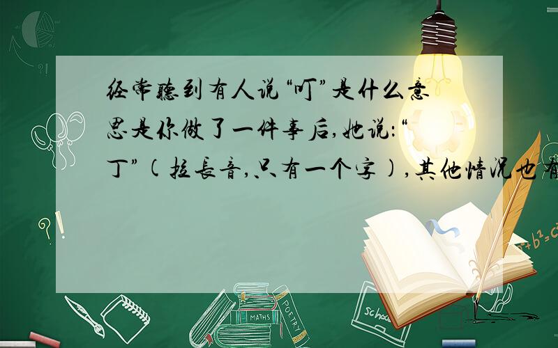 经常听到有人说“叮”是什么意思是你做了一件事后,她说：“丁”(拉长音,只有一个字),其他情况也有