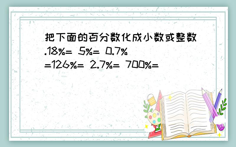 把下面的百分数化成小数或整数.18%= 5%= 0.7%=126%= 2.7%= 700%=