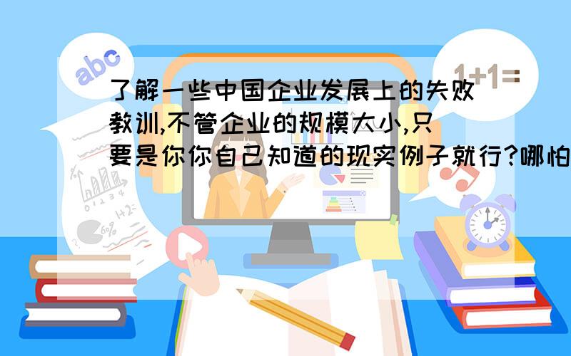 了解一些中国企业发展上的失败教训,不管企业的规模大小,只要是你你自己知道的现实例子就行?哪怕是你知道 的一桩很小的失败都行!