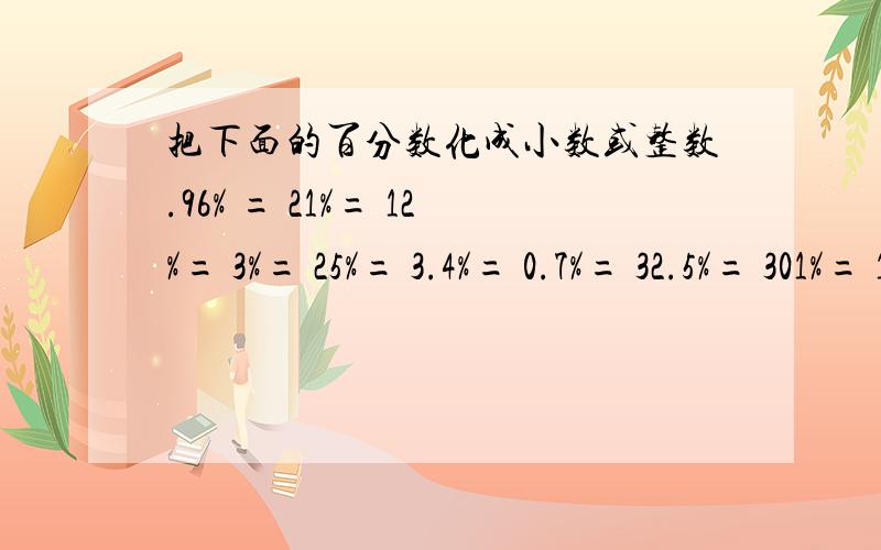 把下面的百分数化成小数或整数.96% = 21%= 12%= 3%= 25%= 3.4%= 0.7%= 32.5%= 301%= 100%= 31.5= 1%=