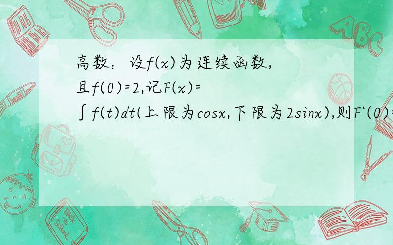 高数：设f(x)为连续函数,且f(0)=2,记F(x)=∫f(t)dt(上限为cosx,下限为2sinx),则F`(0)=20分钟内回答出来可给予满意